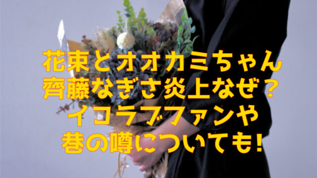 花束とオオカミちゃん出演の齊藤なぎさ炎上なぜ？イコラブファンや巷の噂についても徹底リサーチ！！