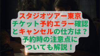 スタジオツアー東京のチケット予約エラー確認とキャンセルの仕方は？予約時の注意点についても解説！