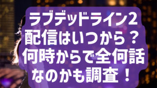 ラブデッドライン2の配信はいつから？何時からで全何話なのかも調査！