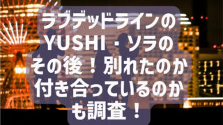 ラブデッドラインのYUSHI・ソラのその後！別れたのか付き合っているのかも調査！