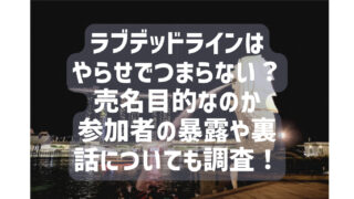 ラブデッドラインはやらせでつまらない？売名目的なのか参加者の暴露や裏話についても調査！